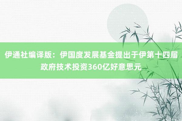 伊通社编译版：伊国度发展基金提出于伊第十四届政府技术投资360亿好意思元